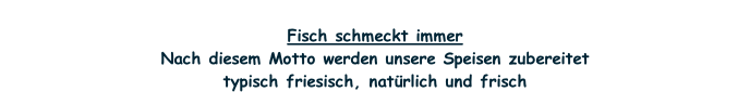 Fisch schmeckt immer Nach diesem Motto werden unsere Speisen zubereitet  typisch friesisch, natürlich und frisch